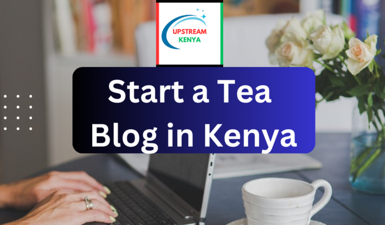 how to start a tea blog in kenya